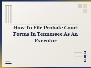 How to File Probate Court Forms in Tennessee as an Executor